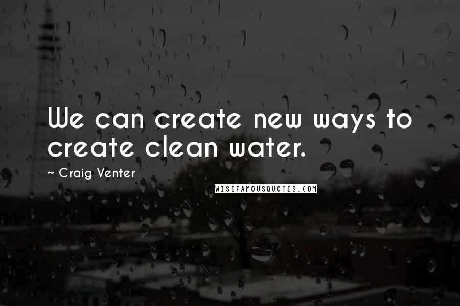 Craig Venter Quotes: We can create new ways to create clean water.