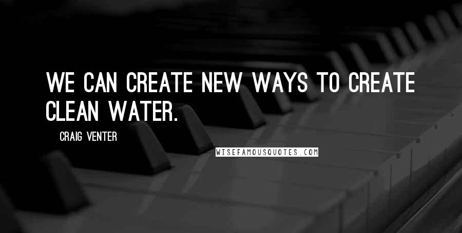 Craig Venter Quotes: We can create new ways to create clean water.