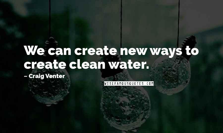 Craig Venter Quotes: We can create new ways to create clean water.