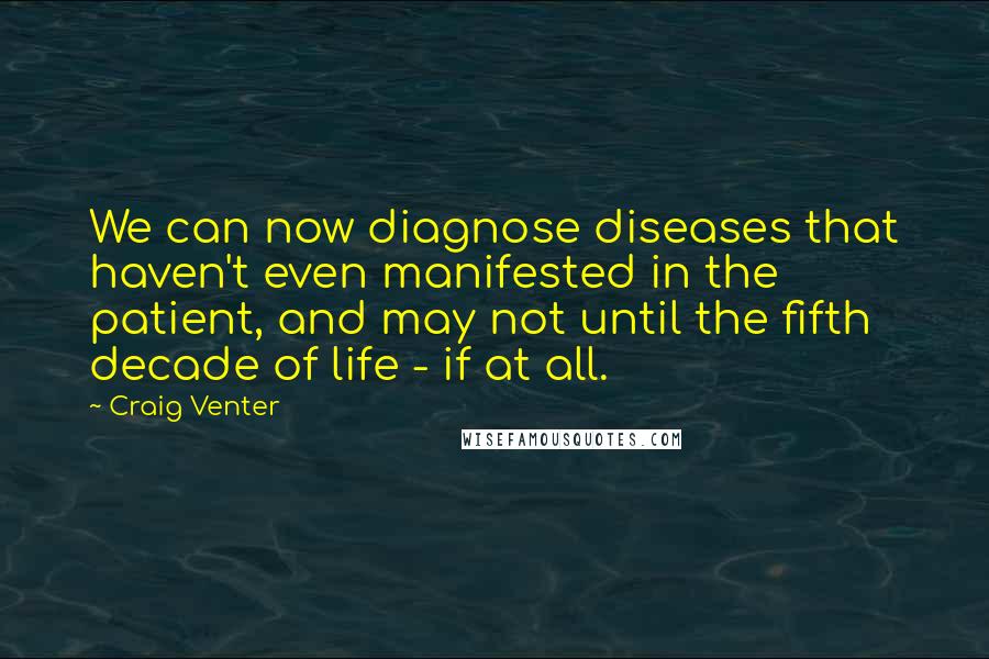 Craig Venter Quotes: We can now diagnose diseases that haven't even manifested in the patient, and may not until the fifth decade of life - if at all.
