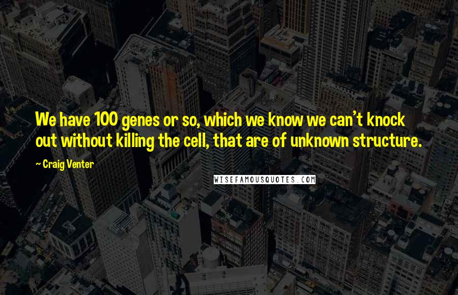 Craig Venter Quotes: We have 100 genes or so, which we know we can't knock out without killing the cell, that are of unknown structure.