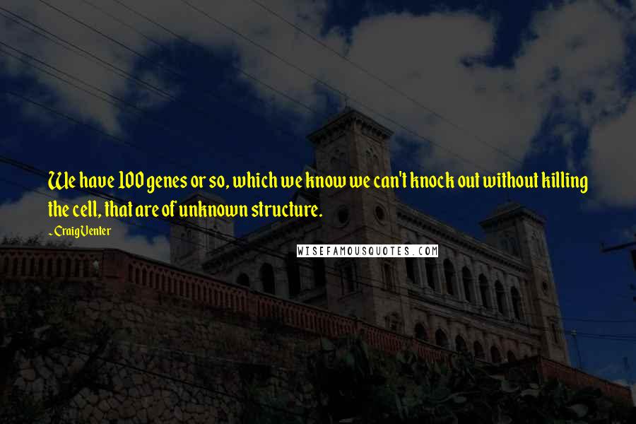 Craig Venter Quotes: We have 100 genes or so, which we know we can't knock out without killing the cell, that are of unknown structure.