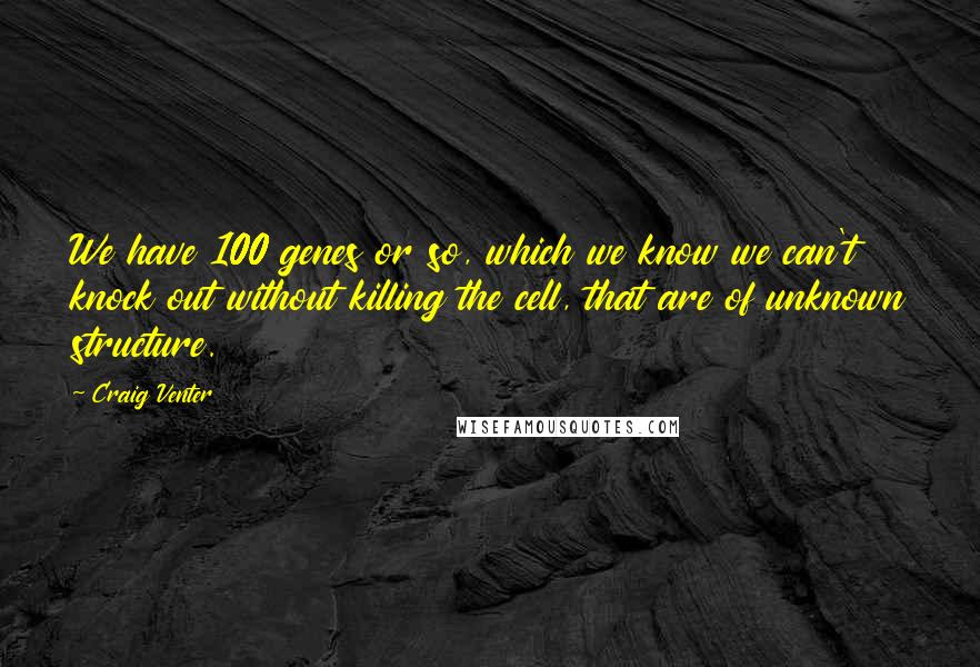Craig Venter Quotes: We have 100 genes or so, which we know we can't knock out without killing the cell, that are of unknown structure.
