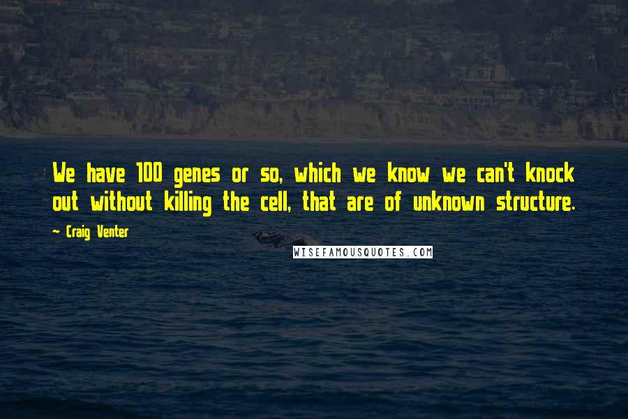 Craig Venter Quotes: We have 100 genes or so, which we know we can't knock out without killing the cell, that are of unknown structure.