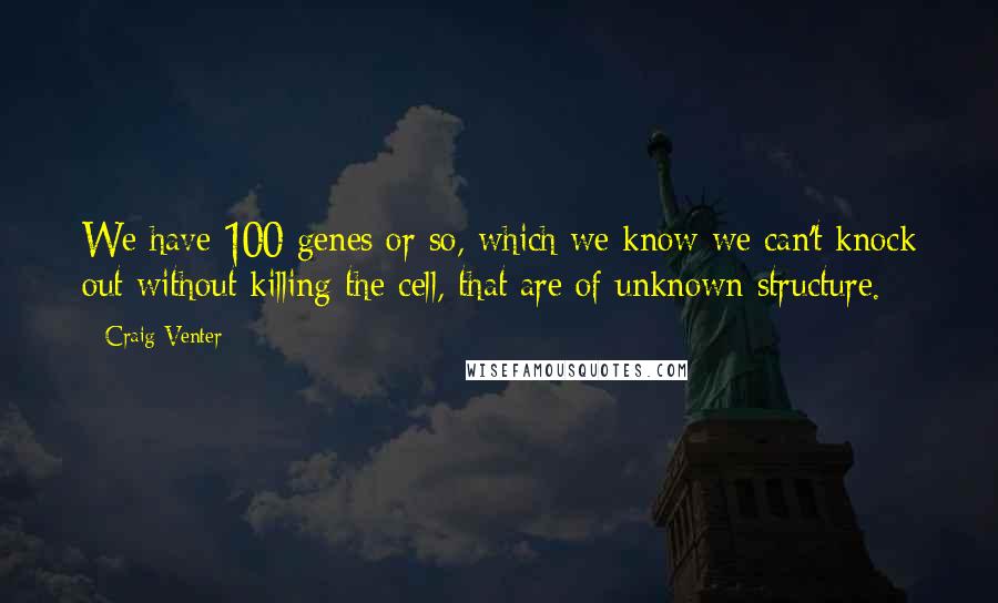 Craig Venter Quotes: We have 100 genes or so, which we know we can't knock out without killing the cell, that are of unknown structure.