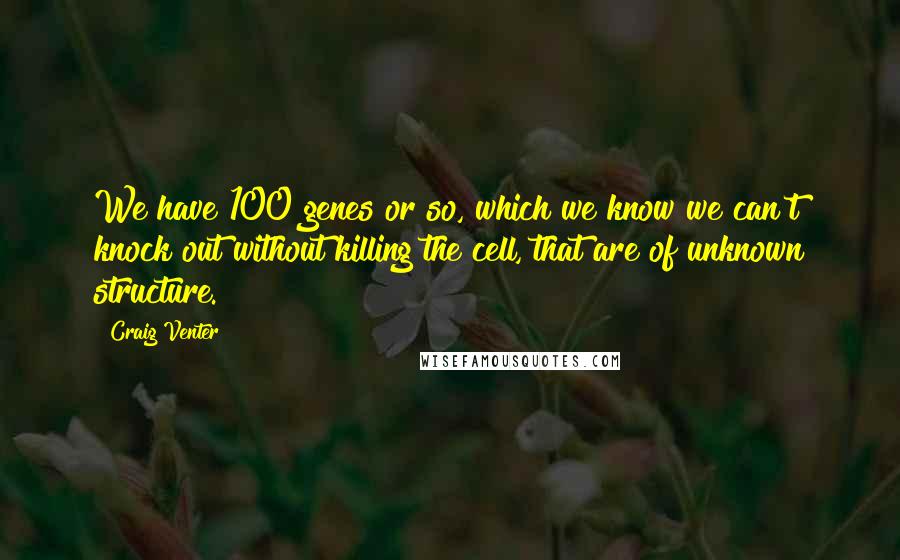 Craig Venter Quotes: We have 100 genes or so, which we know we can't knock out without killing the cell, that are of unknown structure.