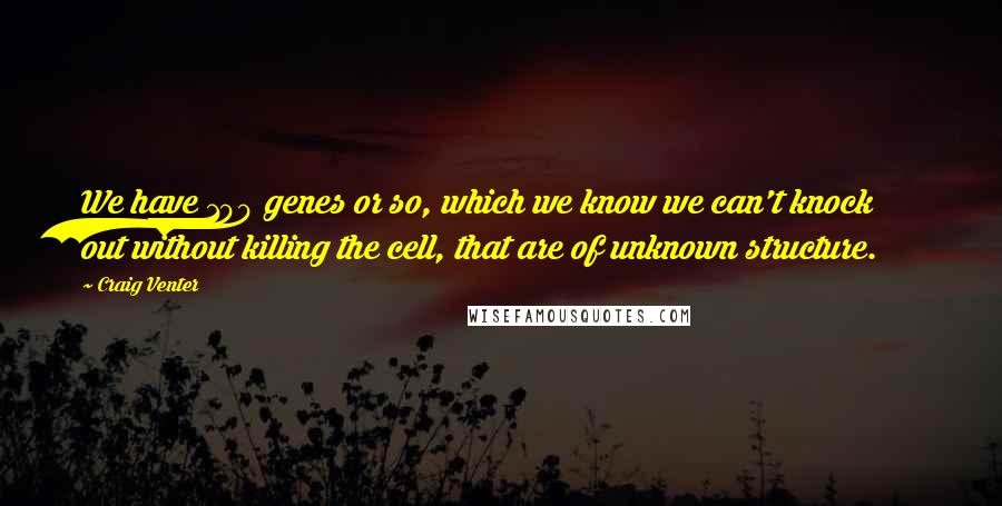 Craig Venter Quotes: We have 100 genes or so, which we know we can't knock out without killing the cell, that are of unknown structure.