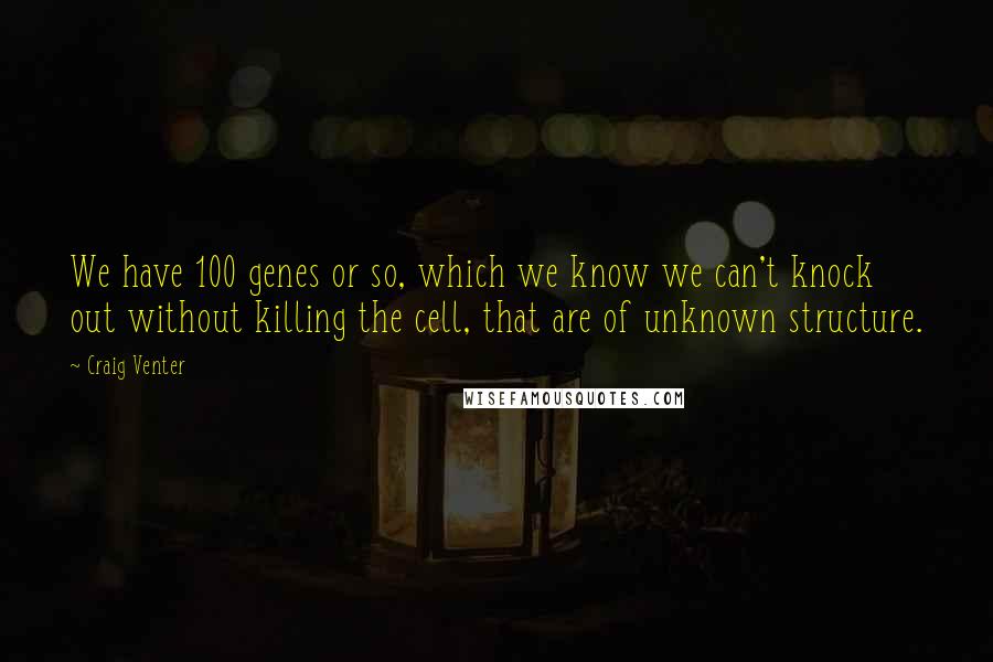 Craig Venter Quotes: We have 100 genes or so, which we know we can't knock out without killing the cell, that are of unknown structure.