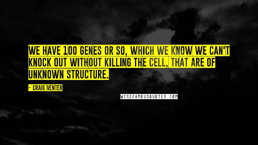 Craig Venter Quotes: We have 100 genes or so, which we know we can't knock out without killing the cell, that are of unknown structure.