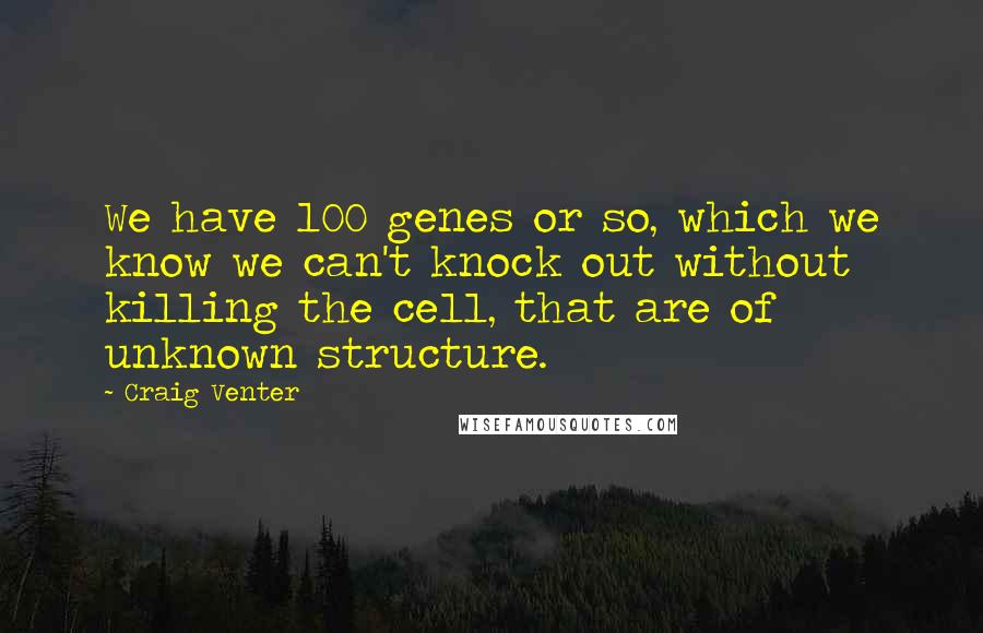 Craig Venter Quotes: We have 100 genes or so, which we know we can't knock out without killing the cell, that are of unknown structure.