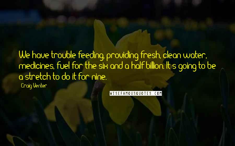 Craig Venter Quotes: We have trouble feeding, providing fresh, clean water, medicines, fuel for the six and a half billion. It's going to be a stretch to do it for nine.