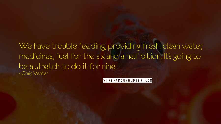 Craig Venter Quotes: We have trouble feeding, providing fresh, clean water, medicines, fuel for the six and a half billion. It's going to be a stretch to do it for nine.