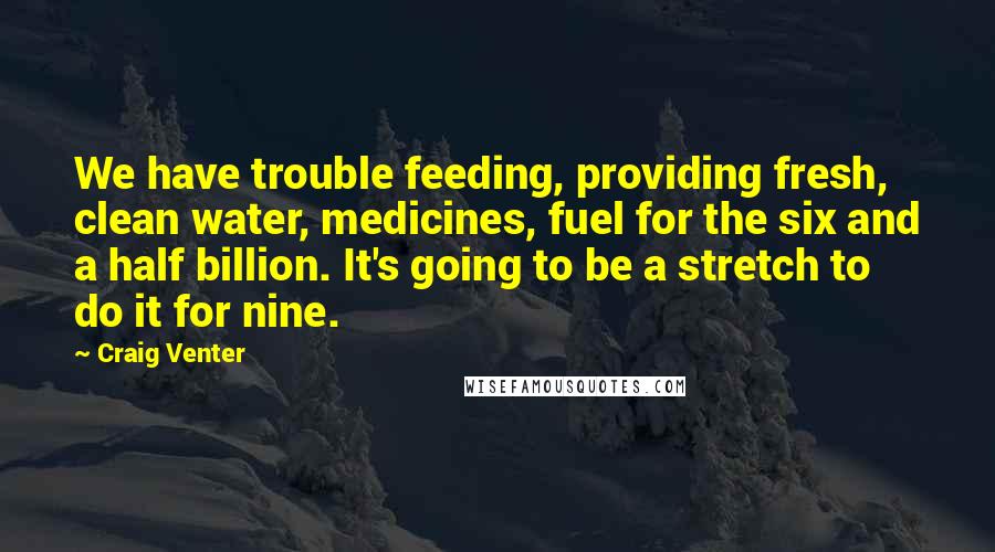 Craig Venter Quotes: We have trouble feeding, providing fresh, clean water, medicines, fuel for the six and a half billion. It's going to be a stretch to do it for nine.