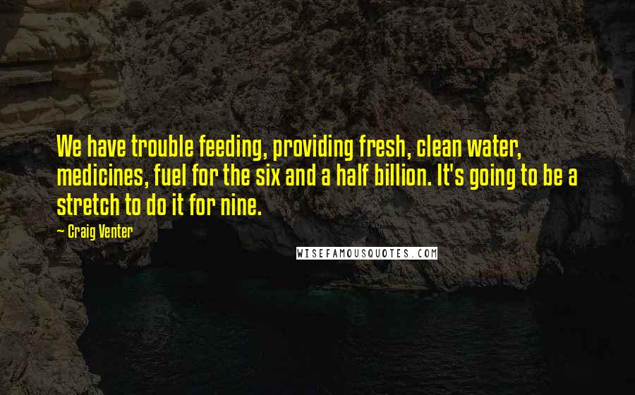 Craig Venter Quotes: We have trouble feeding, providing fresh, clean water, medicines, fuel for the six and a half billion. It's going to be a stretch to do it for nine.