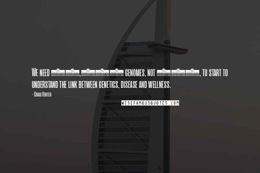 Craig Venter Quotes: We need 10,000 genomes, not 100, to start to understand the link between genetics, disease and wellness.