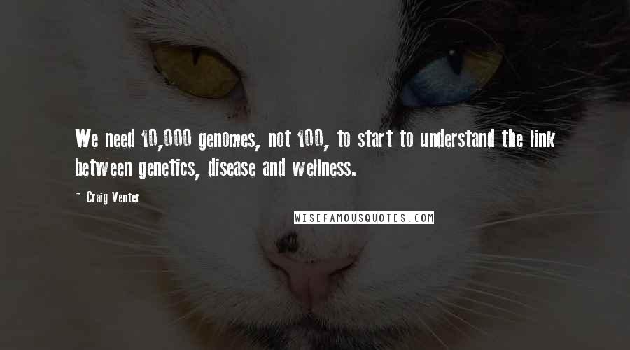 Craig Venter Quotes: We need 10,000 genomes, not 100, to start to understand the link between genetics, disease and wellness.