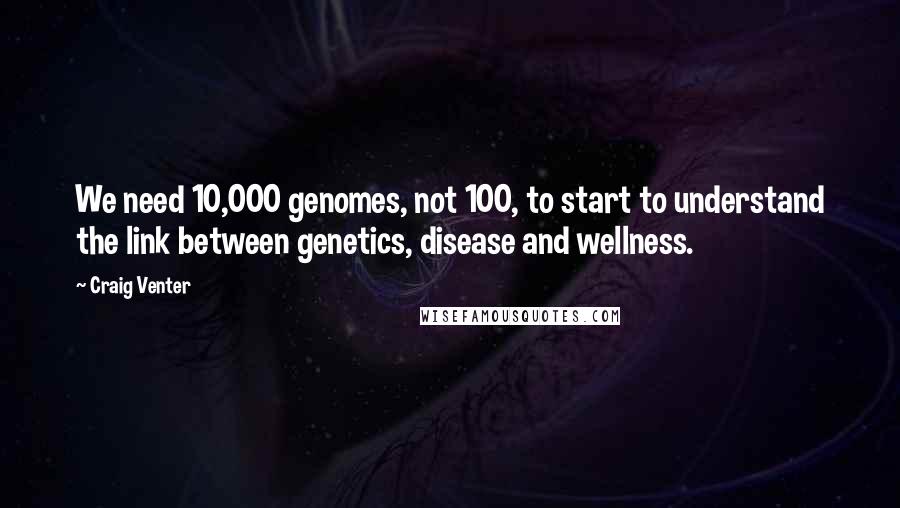 Craig Venter Quotes: We need 10,000 genomes, not 100, to start to understand the link between genetics, disease and wellness.