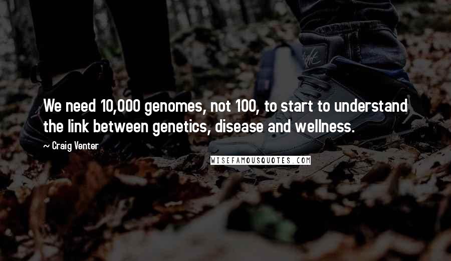 Craig Venter Quotes: We need 10,000 genomes, not 100, to start to understand the link between genetics, disease and wellness.