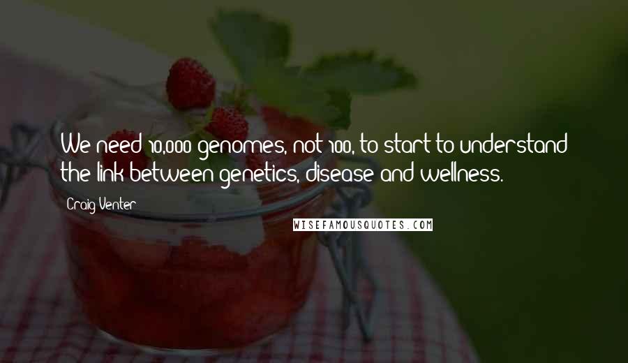 Craig Venter Quotes: We need 10,000 genomes, not 100, to start to understand the link between genetics, disease and wellness.