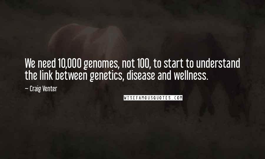 Craig Venter Quotes: We need 10,000 genomes, not 100, to start to understand the link between genetics, disease and wellness.