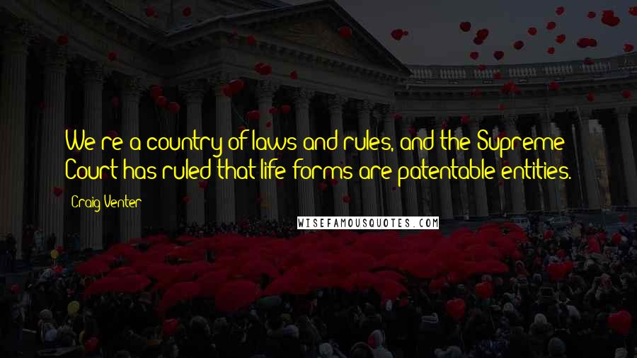 Craig Venter Quotes: We're a country of laws and rules, and the Supreme Court has ruled that life forms are patentable entities.