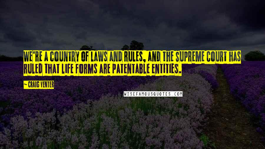 Craig Venter Quotes: We're a country of laws and rules, and the Supreme Court has ruled that life forms are patentable entities.