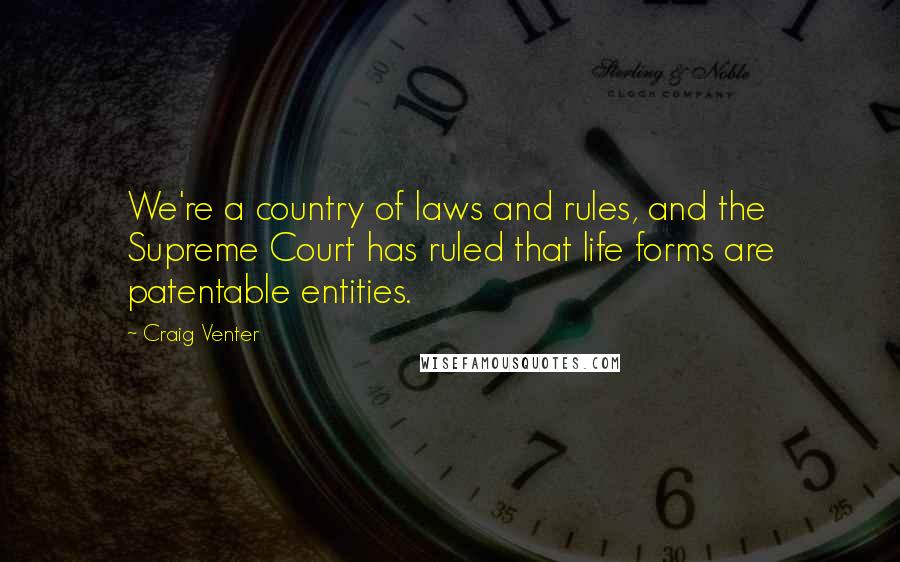 Craig Venter Quotes: We're a country of laws and rules, and the Supreme Court has ruled that life forms are patentable entities.