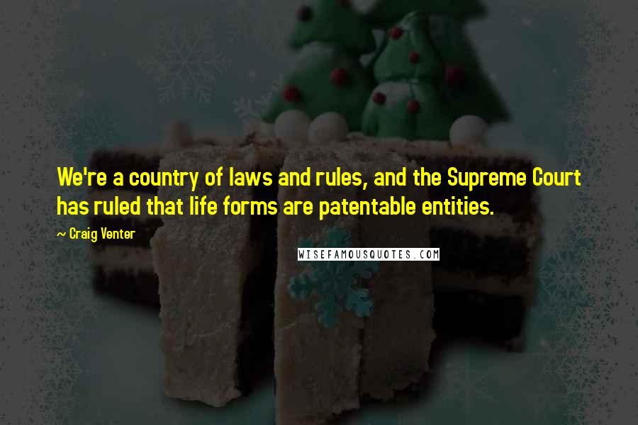 Craig Venter Quotes: We're a country of laws and rules, and the Supreme Court has ruled that life forms are patentable entities.