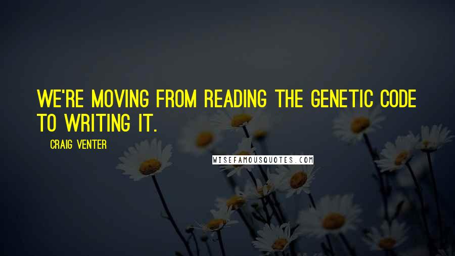 Craig Venter Quotes: We're moving from reading the genetic code to writing it.