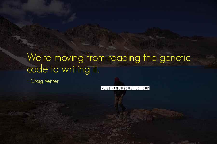 Craig Venter Quotes: We're moving from reading the genetic code to writing it.