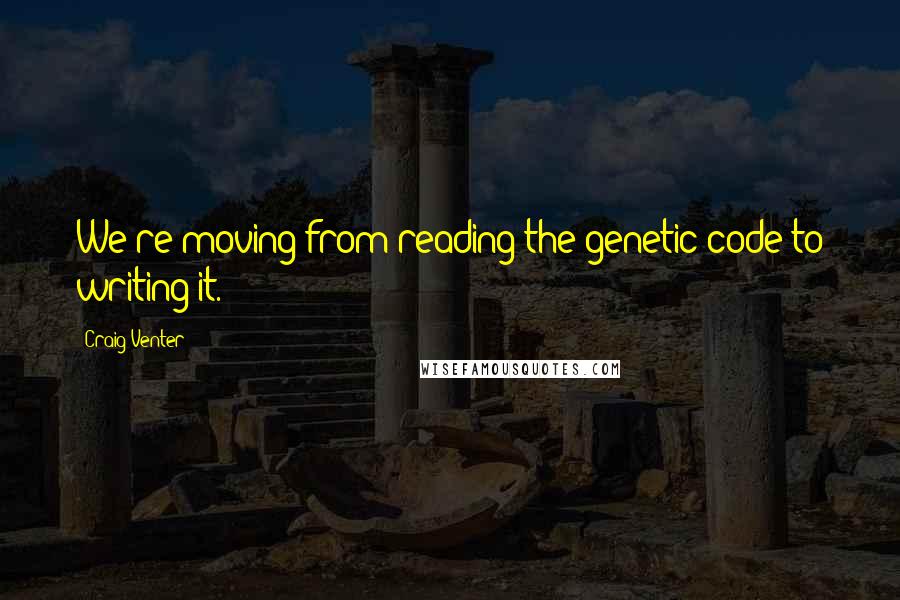 Craig Venter Quotes: We're moving from reading the genetic code to writing it.