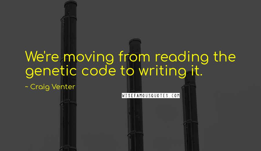 Craig Venter Quotes: We're moving from reading the genetic code to writing it.