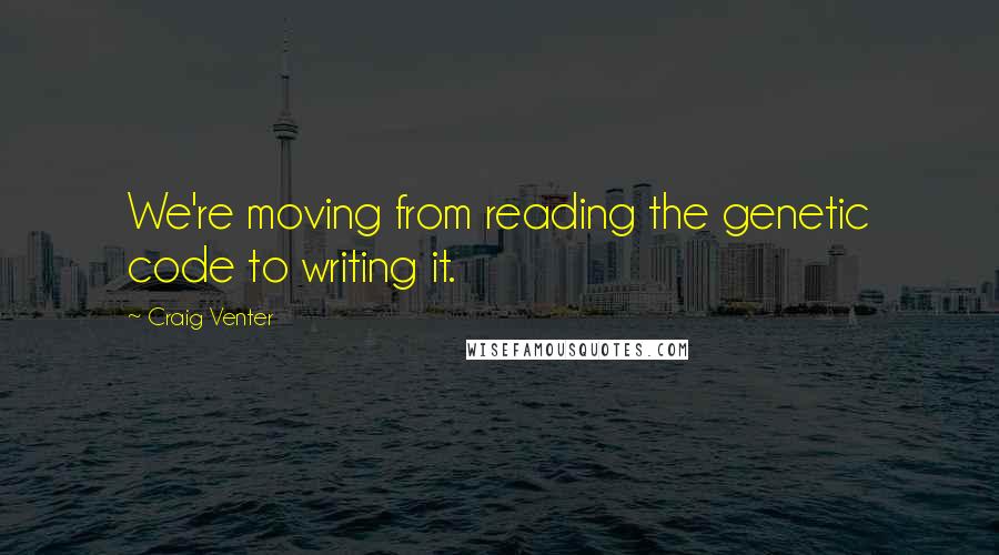 Craig Venter Quotes: We're moving from reading the genetic code to writing it.