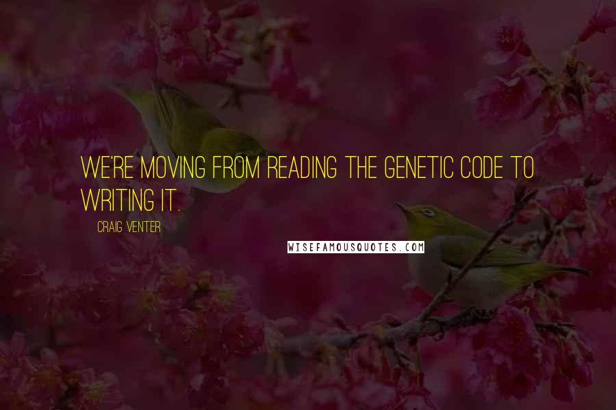 Craig Venter Quotes: We're moving from reading the genetic code to writing it.