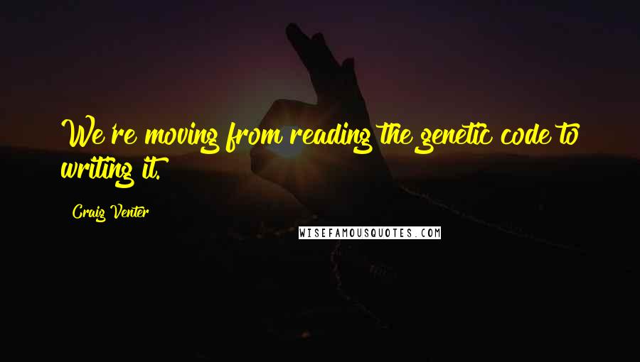 Craig Venter Quotes: We're moving from reading the genetic code to writing it.