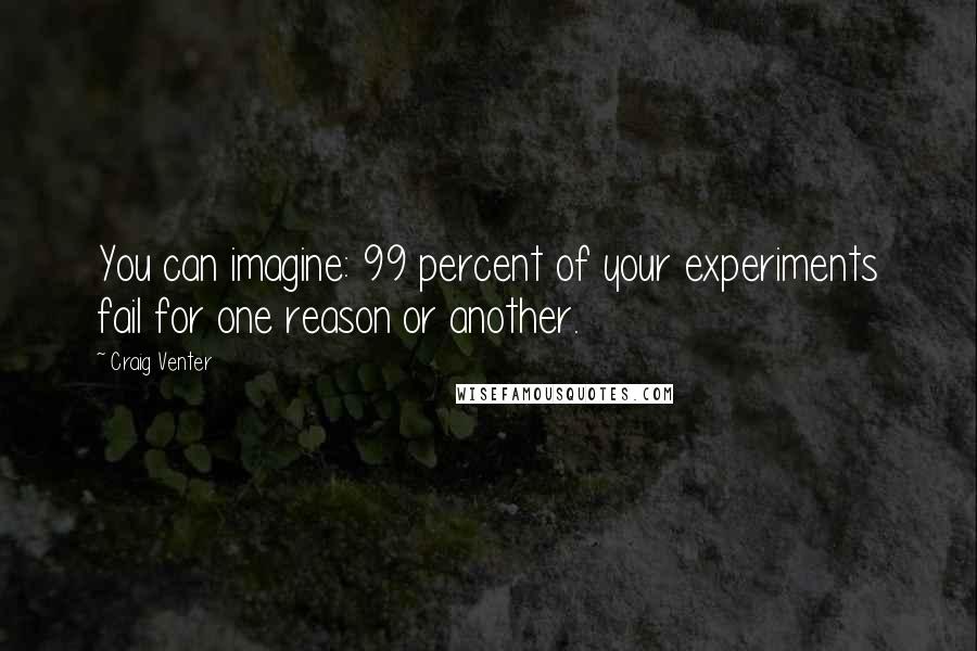 Craig Venter Quotes: You can imagine: 99 percent of your experiments fail for one reason or another.