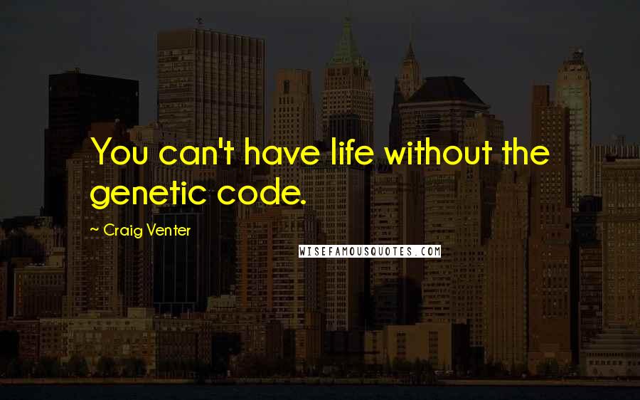 Craig Venter Quotes: You can't have life without the genetic code.