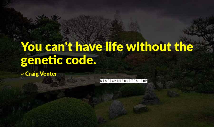 Craig Venter Quotes: You can't have life without the genetic code.