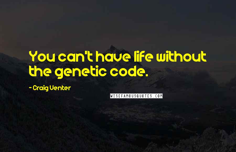 Craig Venter Quotes: You can't have life without the genetic code.