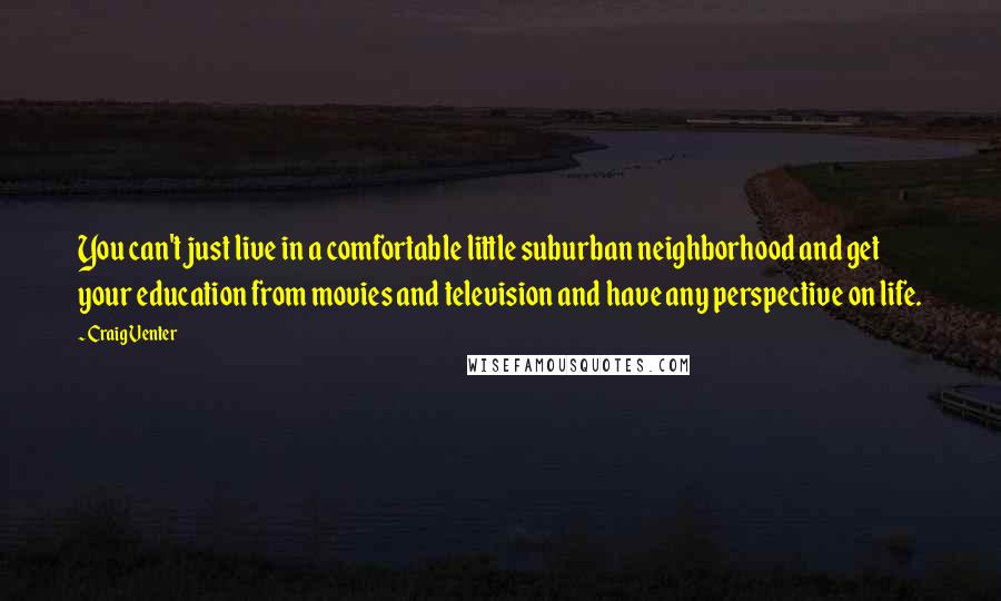 Craig Venter Quotes: You can't just live in a comfortable little suburban neighborhood and get your education from movies and television and have any perspective on life.