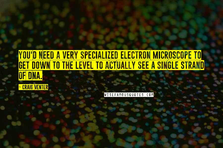 Craig Venter Quotes: You'd need a very specialized electron microscope to get down to the level to actually see a single strand of DNA.