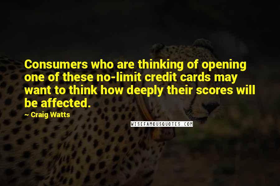 Craig Watts Quotes: Consumers who are thinking of opening one of these no-limit credit cards may want to think how deeply their scores will be affected.