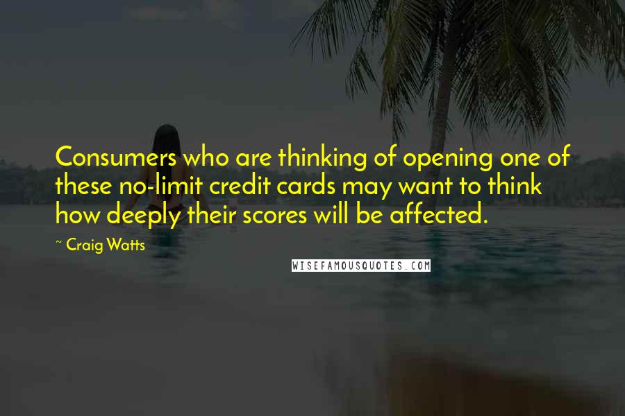 Craig Watts Quotes: Consumers who are thinking of opening one of these no-limit credit cards may want to think how deeply their scores will be affected.