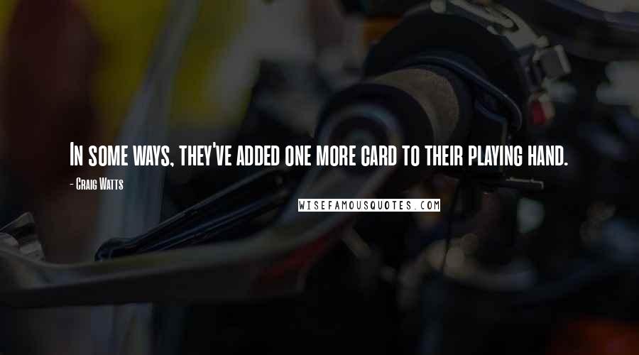 Craig Watts Quotes: In some ways, they've added one more card to their playing hand.