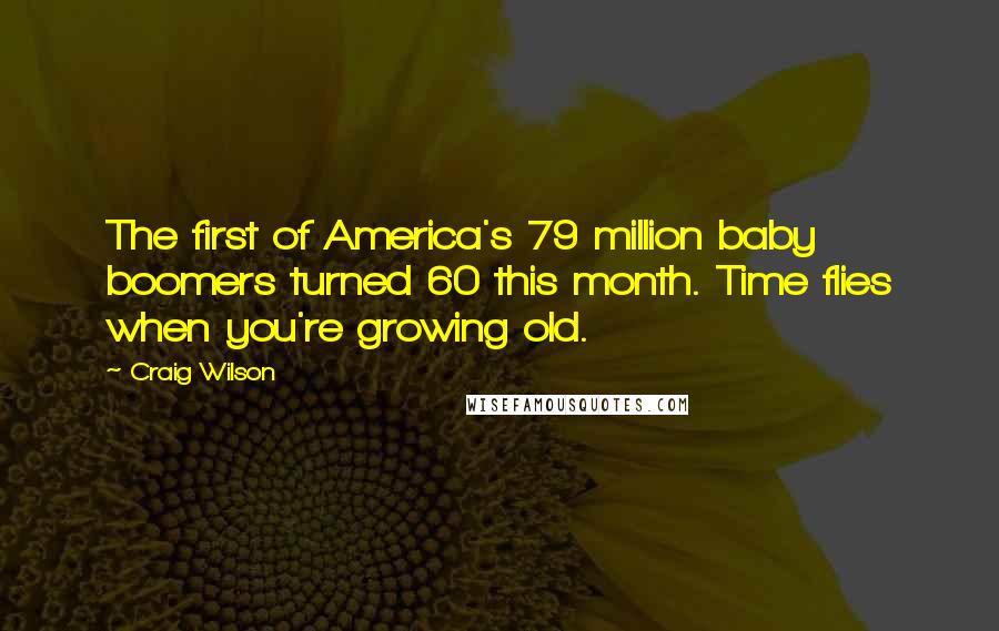 Craig Wilson Quotes: The first of America's 79 million baby boomers turned 60 this month. Time flies when you're growing old.