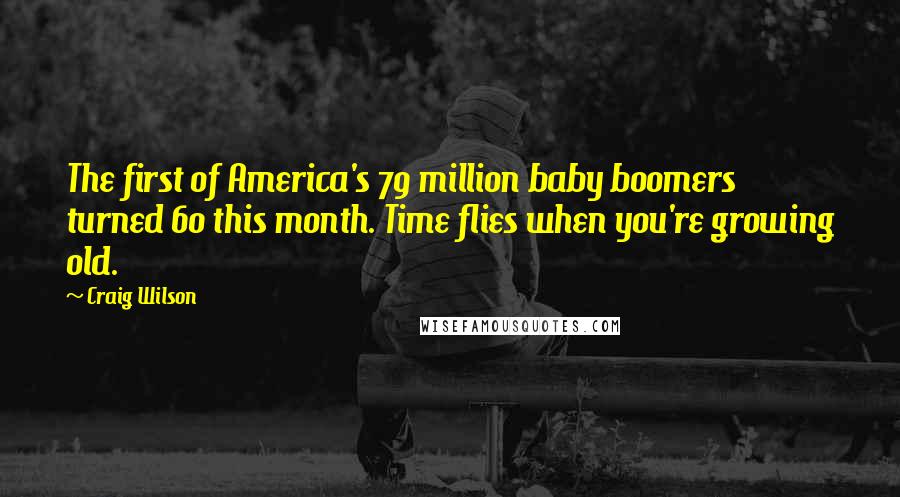 Craig Wilson Quotes: The first of America's 79 million baby boomers turned 60 this month. Time flies when you're growing old.