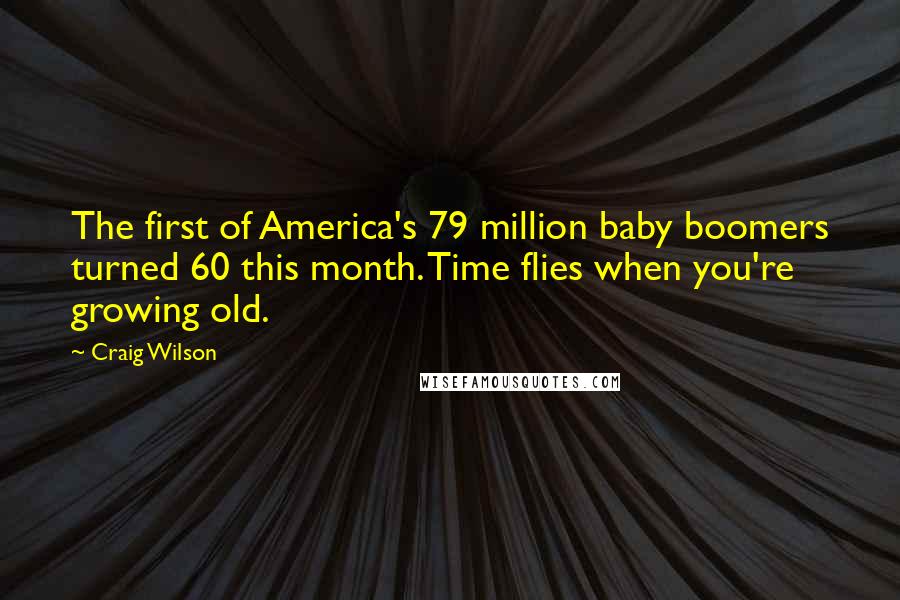 Craig Wilson Quotes: The first of America's 79 million baby boomers turned 60 this month. Time flies when you're growing old.