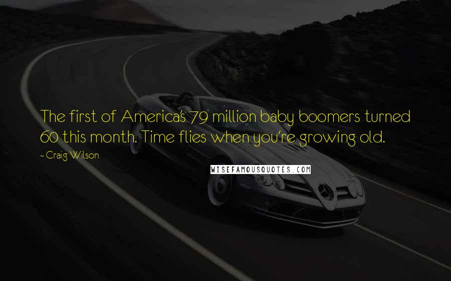 Craig Wilson Quotes: The first of America's 79 million baby boomers turned 60 this month. Time flies when you're growing old.