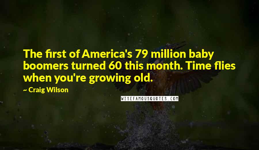 Craig Wilson Quotes: The first of America's 79 million baby boomers turned 60 this month. Time flies when you're growing old.