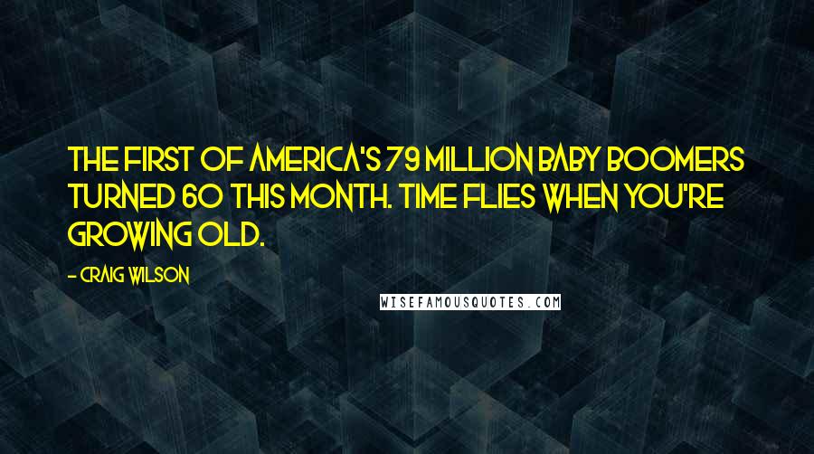 Craig Wilson Quotes: The first of America's 79 million baby boomers turned 60 this month. Time flies when you're growing old.